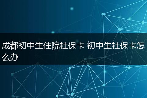 成都初中生住院社保卡 初中生社保卡怎么办