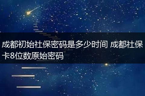 成都初始社保密码是多少时间 成都社保卡8位数原始密码