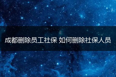 成都删除员工社保 如何删除社保人员