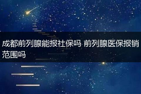 成都前列腺能报社保吗 前列腺医保报销范围吗