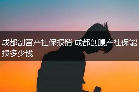 成都剖宫产社保报销 成都剖腹产社保能报多少钱