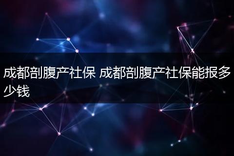 成都剖腹产社保 成都剖腹产社保能报多少钱