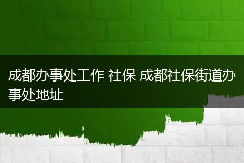 成都办事处工作 社保 成都社保街道办事处地址