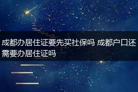 成都办居住证要先买社保吗 成都户口还需要办居住证吗
