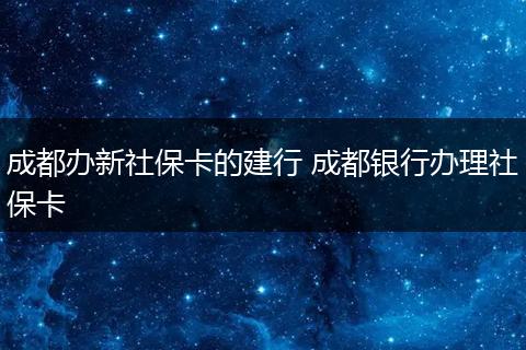 成都办新社保卡的建行 成都银行办理社保卡