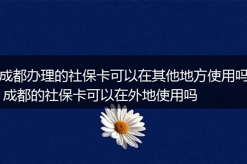 成都办理的社保卡可以在其他地方使用吗 成都的社保卡可以在外地使用吗