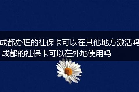 成都办理的社保卡可以在其他地方激活吗 成都的社保卡可以在外地使用吗