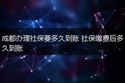 成都办理社保要多久到账 社保缴费后多久到账