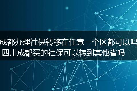 成都办理社保转移在任意一个区都可以吗 四川成都买的社保可以转到其他省吗