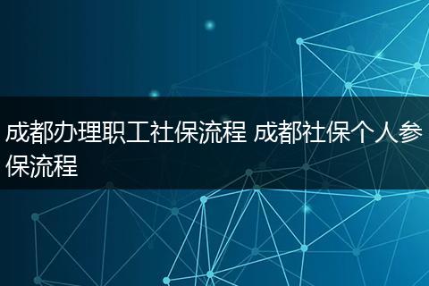 成都办理职工社保流程 成都社保个人参保流程