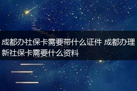 成都办社保卡需要带什么证件 成都办理新社保卡需要什么资料