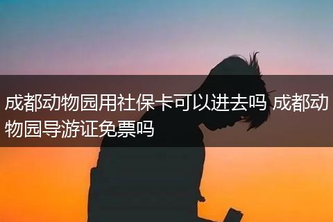 成都动物园用社保卡可以进去吗 成都动物园导游证免票吗