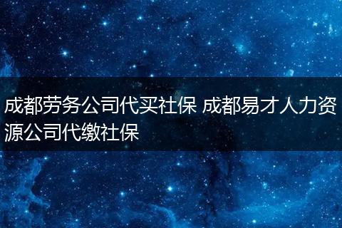 成都劳务公司代买社保 成都易才人力资源公司代缴社保