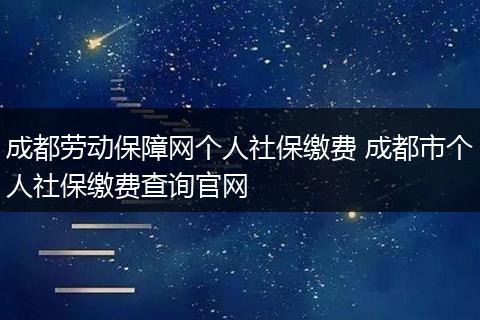 成都劳动保障网个人社保缴费 成都市个人社保缴费查询官网