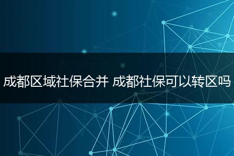 成都区域社保合并 成都社保可以转区吗