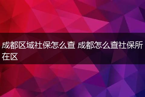成都区域社保怎么查 成都怎么查社保所在区