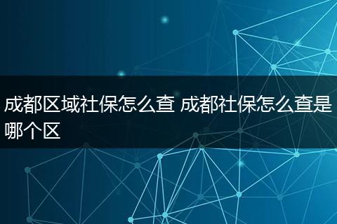 成都区域社保怎么查 成都社保怎么查是哪个区