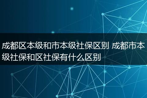 成都区本级和市本级社保区别 成都市本级社保和区社保有什么区别