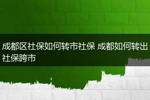 成都区社保如何转市社保 成都如何转出社保跨市