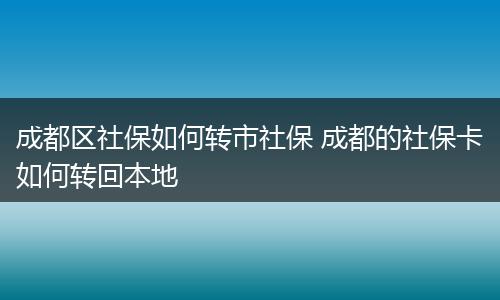 成都区社保如何转市社保 成都的社保卡如何转回本地