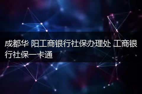成都华 阳工商银行社保办理处 工商银行社保一卡通