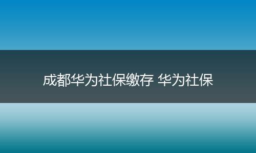 成都华为社保缴存 华为社保