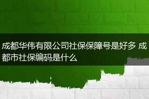 成都华伟有限公司社保保障号是好多 成都市社保编码是什么