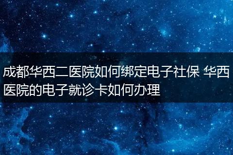 成都华西二医院如何绑定电子社保 华西医院的电子就诊卡如何办理