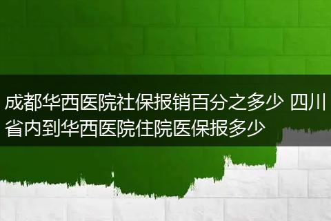 成都华西医院社保报销百分之多少 四川省内到华西医院住院医保报多少