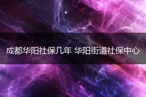 成都华阳社保几年 华阳街道社保中心