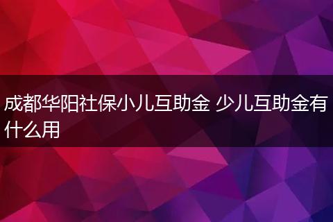 成都华阳社保小儿互助金 少儿互助金有什么用