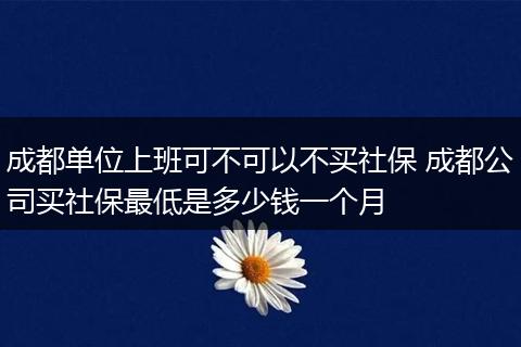 成都单位上班可不可以不买社保 成都公司买社保最低是多少钱一个月