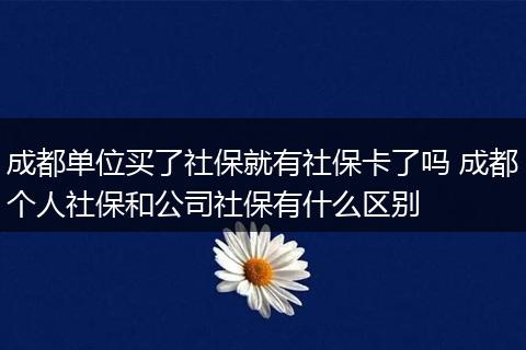 成都单位买了社保就有社保卡了吗 成都个人社保和公司社保有什么区别