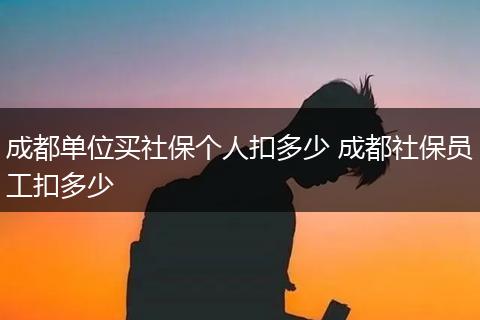 成都单位买社保个人扣多少 成都社保员工扣多少