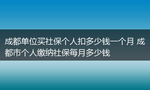成都单位买社保个人扣多少钱一个月 成都市个人缴纳社保每月多少钱