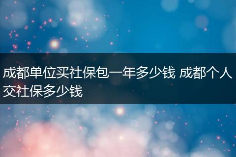 成都单位买社保包一年多少钱 成都个人交社保多少钱