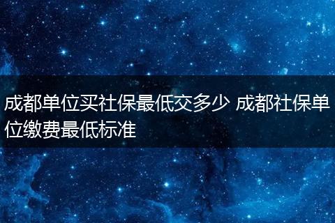 成都单位买社保最低交多少 成都社保单位缴费最低标准
