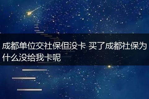 成都单位交社保但没卡 买了成都社保为什么没给我卡呢