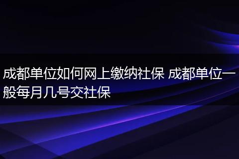成都单位如何网上缴纳社保 成都单位一般每月几号交社保