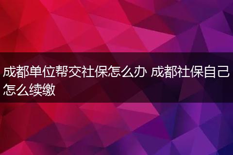成都单位帮交社保怎么办 成都社保自己怎么续缴