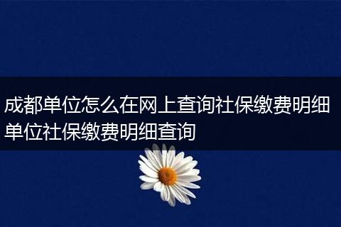 成都单位怎么在网上查询社保缴费明细 单位社保缴费明细查询