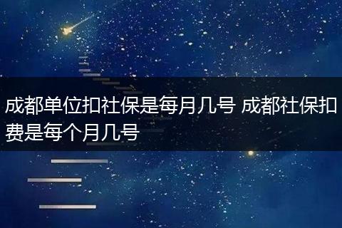 成都单位扣社保是每月几号 成都社保扣费是每个月几号