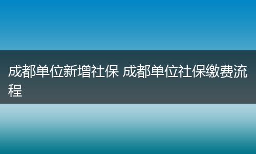 成都单位新增社保 成都单位社保缴费流程