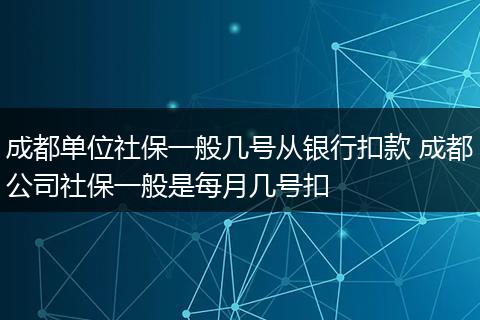 成都单位社保一般几号从银行扣款 成都公司社保一般是每月几号扣