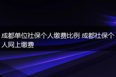 成都单位社保个人缴费比例 成都社保个人网上缴费