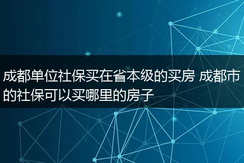 成都单位社保买在省本级的买房 成都市的社保可以买哪里的房子