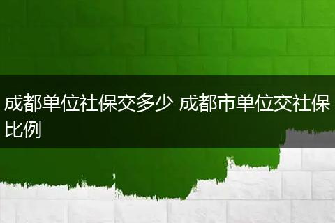 成都单位社保交多少 成都市单位交社保比例