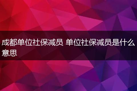 成都单位社保减员 单位社保减员是什么意思