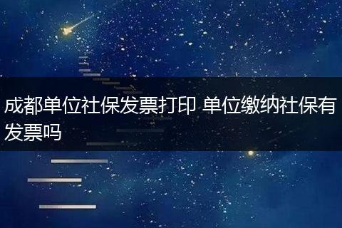 成都单位社保发票打印 单位缴纳社保有发票吗