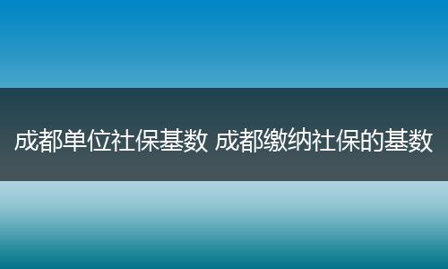 成都单位社保基数 成都缴纳社保的基数